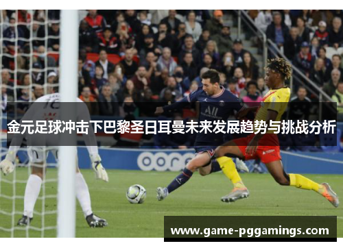 金元足球冲击下巴黎圣日耳曼未来发展趋势与挑战分析 金元足球冲击下巴黎圣日耳曼未来发展趋势与挑战分析