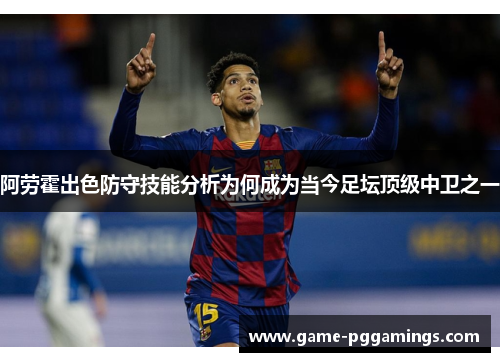 阿劳霍出色防守技能分析为何成为当今足坛顶级中卫之一