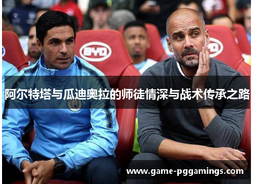 阿尔特塔与瓜迪奥拉的师徒情深与战术传承之路