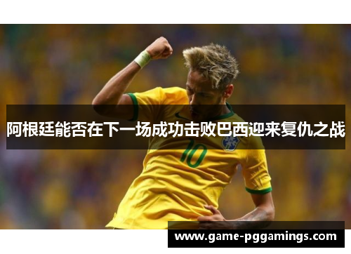 阿根廷能否在下一场成功击败巴西迎来复仇之战 阿根廷能否在下一场成功击败巴西迎来复仇之战