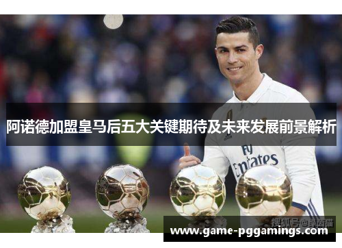 阿诺德加盟皇马后五大关键期待及未来发展前景解析 阿诺德加盟皇马后五大关键期待及未来发展前景解析