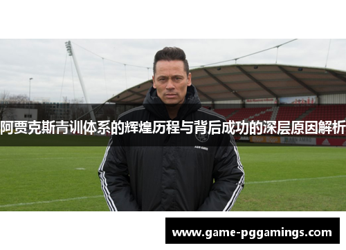 阿贾克斯青训体系的辉煌历程与背后成功的深层原因解析 阿贾克斯青训体系的辉煌历程与背后成功的深层原因解析