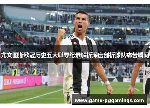 尤文图斯欧冠历史五大耻辱纪录解析深度剖析球队痛苦瞬间