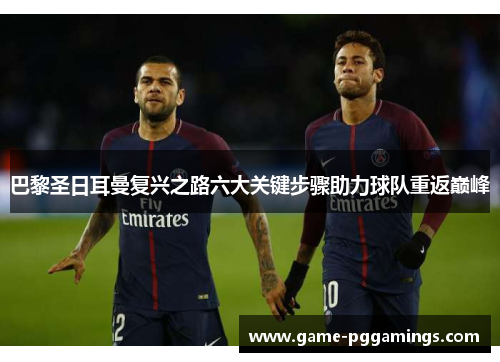 巴黎圣日耳曼复兴之路六大关键步骤助力球队重返巅峰