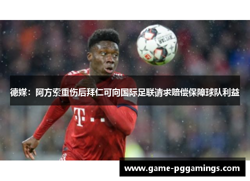 德媒:阿方索重伤后拜仁可向国际足联请求赔偿保障球队利益 德媒:阿方索重伤后拜仁可向国际足联请求赔偿保障球队利益
