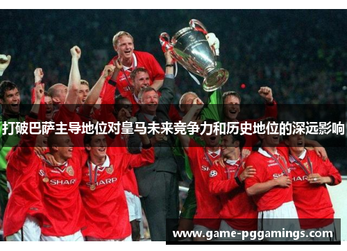 打破巴萨主导地位对皇马未来竞争力和历史地位的深远影响