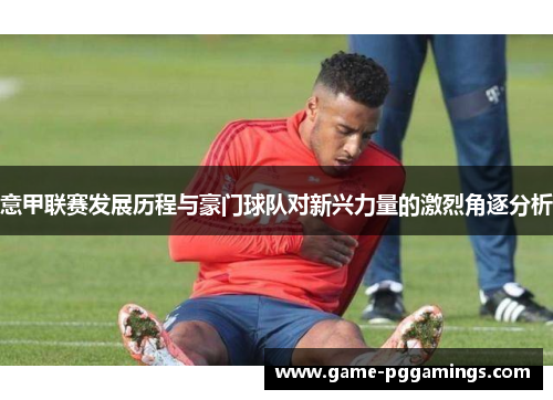 意甲联赛发展历程与豪门球队对新兴力量的激烈角逐分析 意甲联赛发展历程与豪门球队对新兴力量的激烈角逐分析
