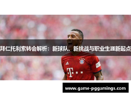 拜仁托利索转会解析：新球队、新挑战与职业生涯新起点