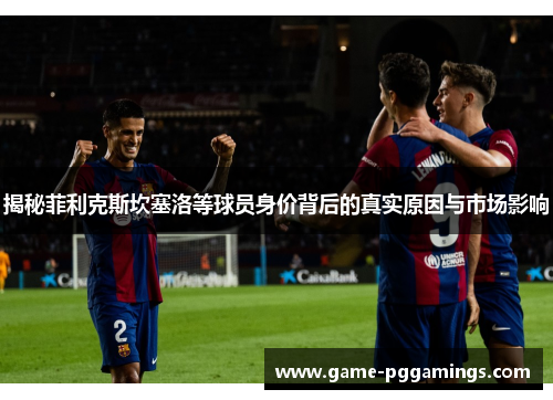 揭秘菲利克斯坎塞洛等球员身价背后的真实原因与市场影响 揭秘菲利克斯坎塞洛等球员身价背后的真实原因与市场影响