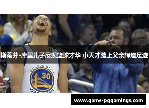 斯蒂芬·库里儿子展现篮球才华 小天才踏上父亲辉煌足迹 斯蒂芬·库里儿子展现篮球才华 小天才踏上父亲辉煌足迹