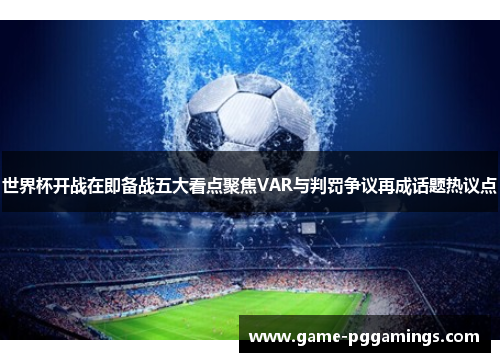 世界杯开战在即备战五大看点聚焦VAR与判罚争议再成话题热议点 世界杯开战在即备战五大看点聚焦VAR与判罚争议再成话题热议点