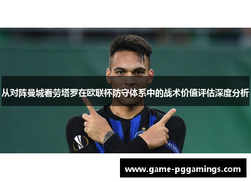 从对阵曼城看劳塔罗在欧联杯防守体系中的战术价值评估深度分析 从对阵曼城看劳塔罗在欧联杯防守体系中的战术价值评估深度分析
