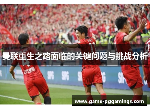 曼联重生之路面临的关键问题与挑战分析