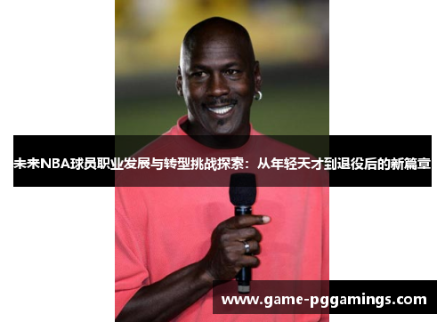 未来NBA球员职业发展与转型挑战探索:从年轻天才到退役后的新篇章 未来NBA球员职业发展与转型挑战探索:从年轻天才到退役后的新篇章