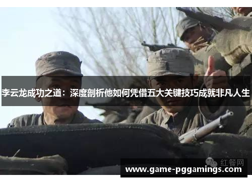 李云龙成功之道:深度剖析他如何凭借五大关键技巧成就非凡人生 李云龙成功之道:深度剖析他如何凭借五大关键技巧成就非凡人生