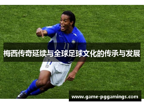 梅西传奇延续与全球足球文化的传承与发展