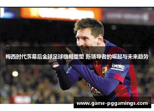 梅西时代落幕后全球足球格局重塑 新领导者的崛起与未来趋势