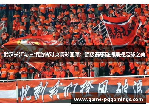 武汉长江与三镇激情对决精彩回顾：顶级赛事碰撞展现足球之美