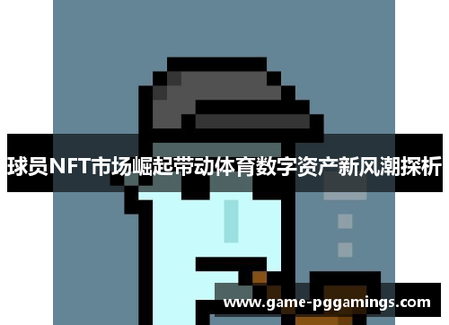 球员NFT市场崛起带动体育数字资产新风潮探析