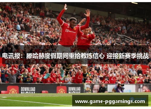 电讯报:滕哈赫度假期间重拾教练信心 迎接新赛季挑战 电讯报:滕哈赫度假期间重拾教练信心 迎接新赛季挑战