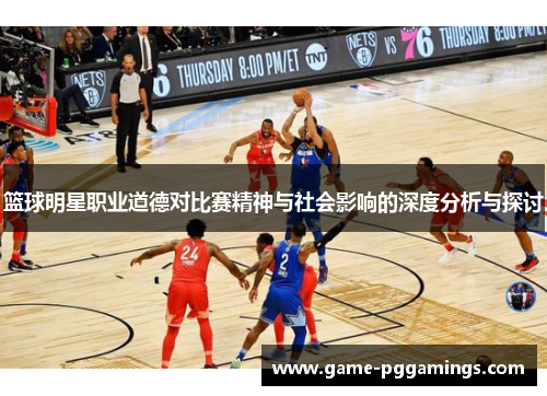 篮球明星职业道德对比赛精神与社会影响的深度分析与探讨 篮球明星职业道德对比赛精神与社会影响的深度分析与探讨