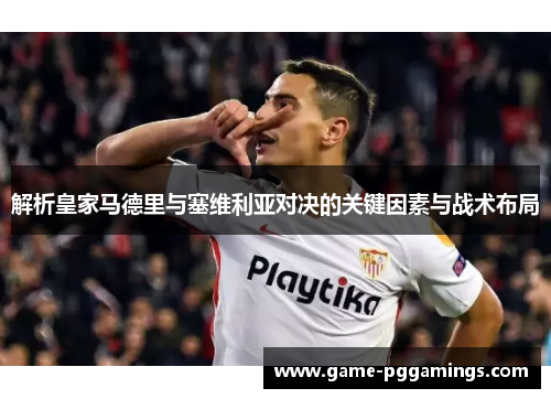 解析皇家马德里与塞维利亚对决的关键因素与战术布局